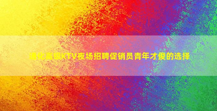 通化高级KTV夜场招聘促销员青年才俊的选择